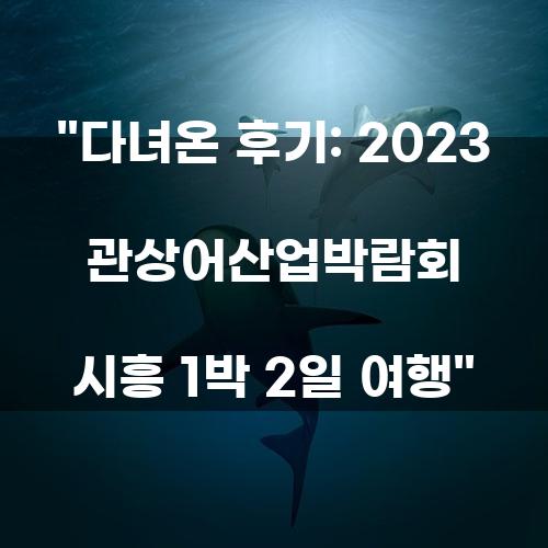 다녀온 후기: 2023 관상어산업박람회 시흥 1박 2일 여행