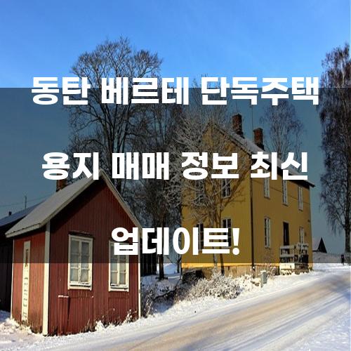 동탄 베르테 단독주택 용지 매매 정보 최신 업데이트!
