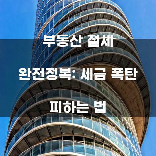 부동산 절세 완전정복: 세금 폭탄 피하는 법