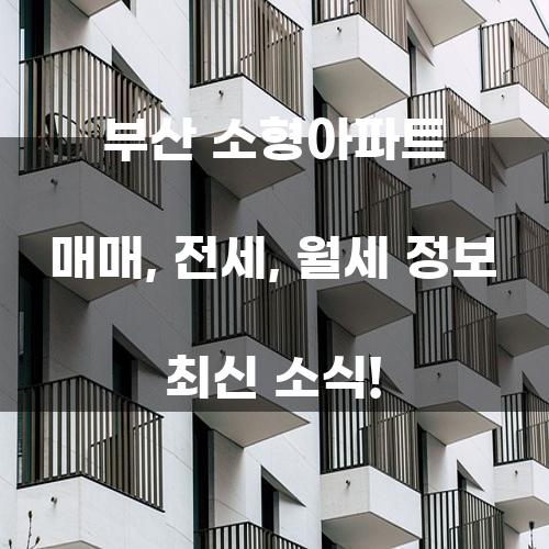 부산 소형아파트 매매, 전세, 월세 정보 최신 소식!
