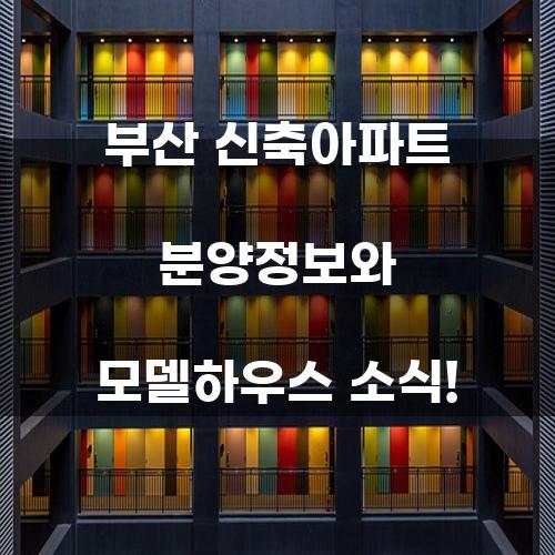 부산 신축아파트 분양정보와 모델하우스 소식!