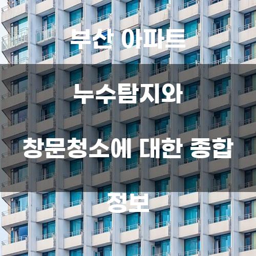 부산 아파트 누수탐지와 창문청소에 대한 종합 정보