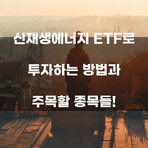 신재생에너지 ETF로 투자하는 방법과 주목할 종목들!