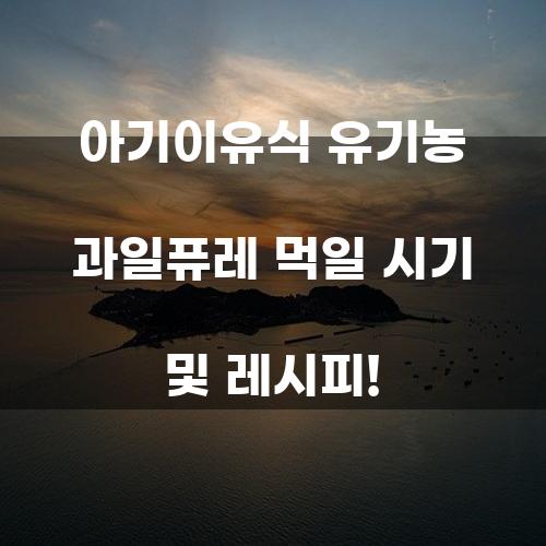 아기이유식 유기농 과일퓨레 먹일 시기 및 레시피!