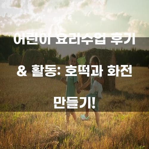 어린이 요리수업 후기 & 활동: 호떡과 화전 만들기!