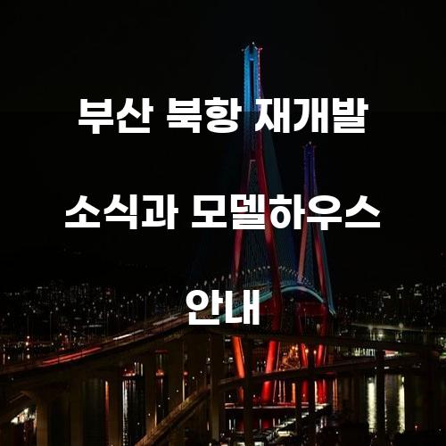 부산 북항 재개발 소식과 모델하우스 안내