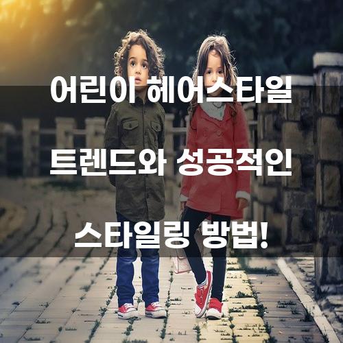 어린이 헤어스타일 트렌드와 성공적인 스타일링 방법!