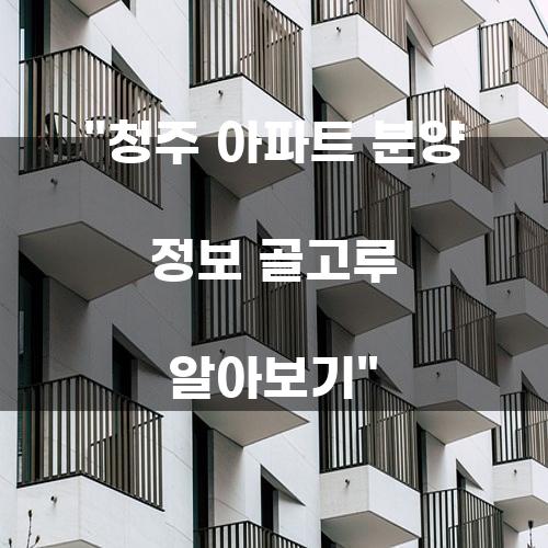 청주 아파트 분양 정보 골고루 알아보기
