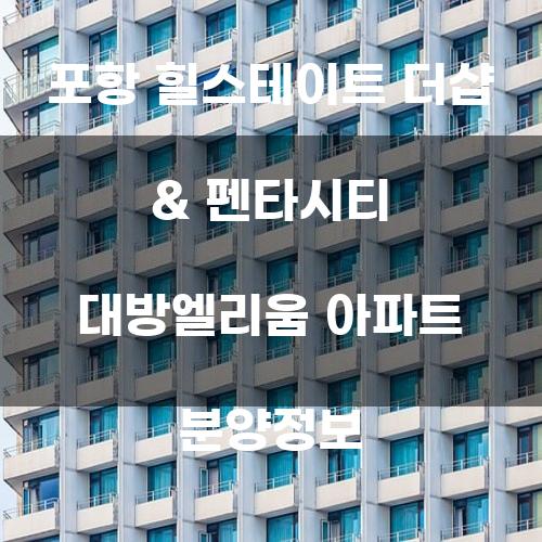 포항 힐스테이트 더샵 & 펜타시티 대방엘리움 아파트 분양정보