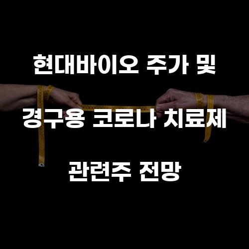 현대바이오 주가 및 경구용 코로나 치료제 관련주 전망