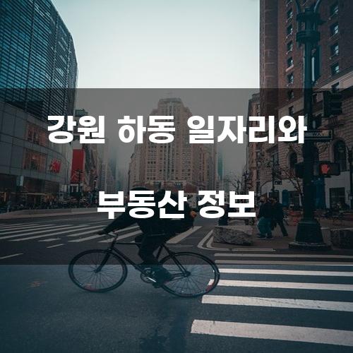 강원 하동 일자리와 부동산 정보