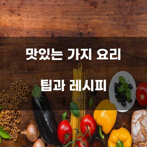 맛있는 가지 요리 팁과 레시피