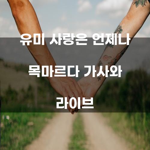 유미 사랑은 언제나 목마르다 가사와 라이브