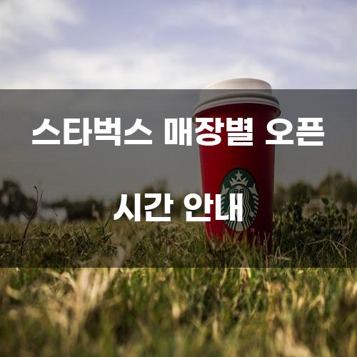 스타벅스 매장별 오픈 시간 안내