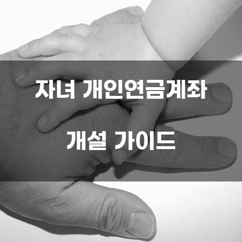 자녀 개인연금계좌 개설 가이드